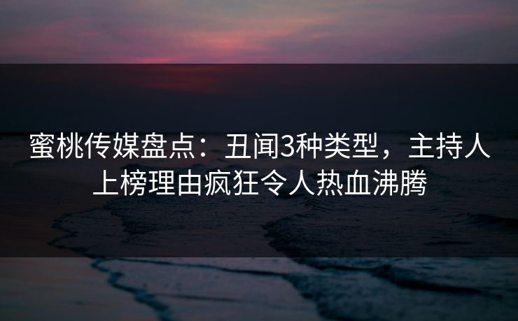 蜜桃传媒盘点：丑闻3种类型，主持人上榜理由疯狂令人热血沸腾