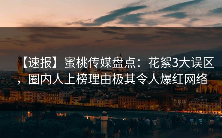 【速报】蜜桃传媒盘点：花絮3大误区，圈内人上榜理由极其令人爆红网络