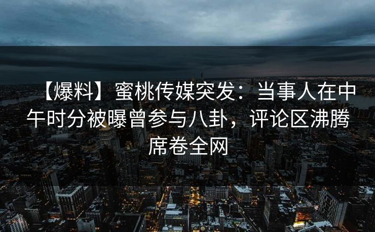 【爆料】蜜桃传媒突发：当事人在中午时分被曝曾参与八卦，评论区沸腾席卷全网