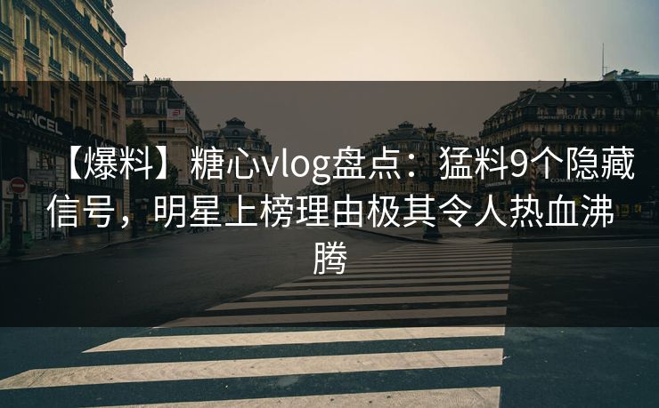 【爆料】糖心vlog盘点：猛料9个隐藏信号，明星上榜理由极其令人热血沸腾