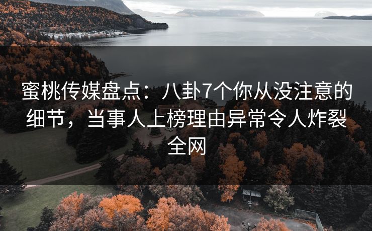蜜桃传媒盘点：八卦7个你从没注意的细节，当事人上榜理由异常令人炸裂全网