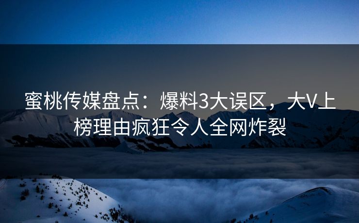 蜜桃传媒盘点：爆料3大误区，大V上榜理由疯狂令人全网炸裂