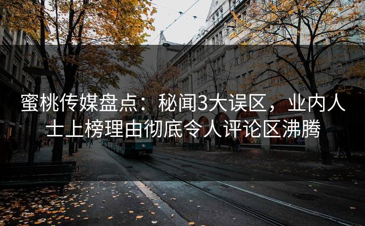 蜜桃传媒盘点：秘闻3大误区，业内人士上榜理由彻底令人评论区沸腾