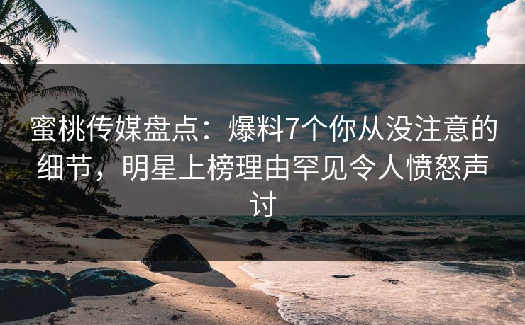 蜜桃传媒盘点：爆料7个你从没注意的细节，明星上榜理由罕见令人愤怒声讨
