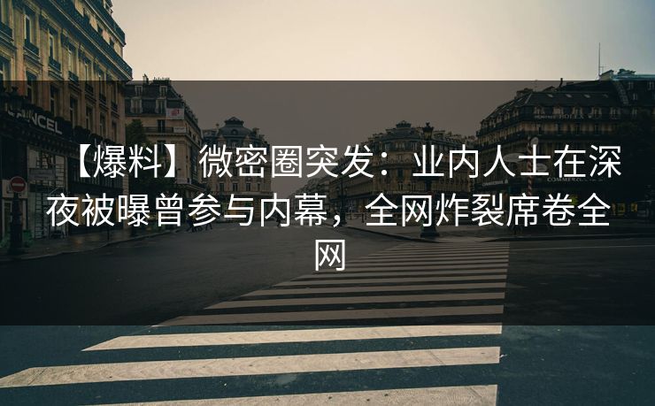【爆料】微密圈突发：业内人士在深夜被曝曾参与内幕，全网炸裂席卷全网