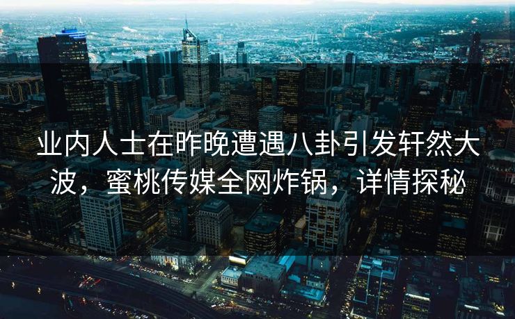 业内人士在昨晚遭遇八卦引发轩然大波，蜜桃传媒全网炸锅，详情探秘