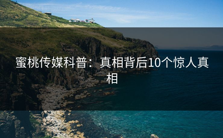 蜜桃传媒科普：真相背后10个惊人真相