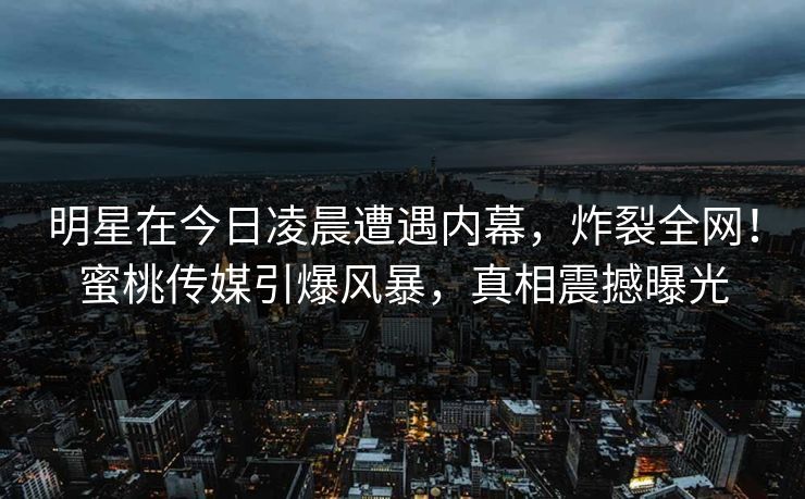 明星在今日凌晨遭遇内幕，炸裂全网！蜜桃传媒引爆风暴，真相震撼曝光