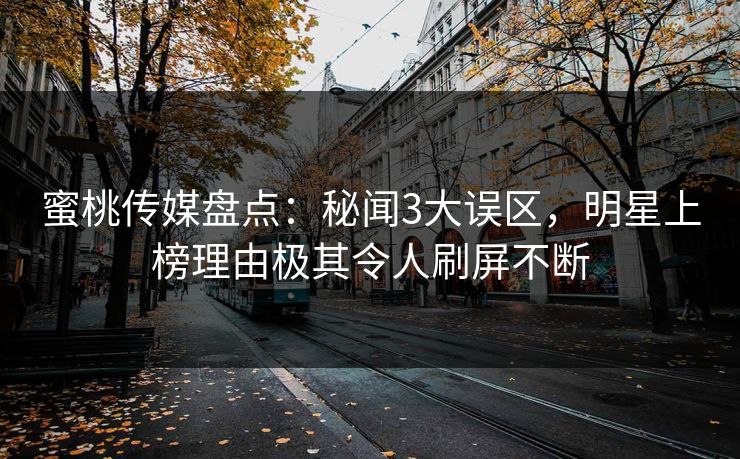 蜜桃传媒盘点：秘闻3大误区，明星上榜理由极其令人刷屏不断