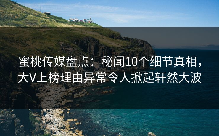 蜜桃传媒盘点：秘闻10个细节真相，大V上榜理由异常令人掀起轩然大波