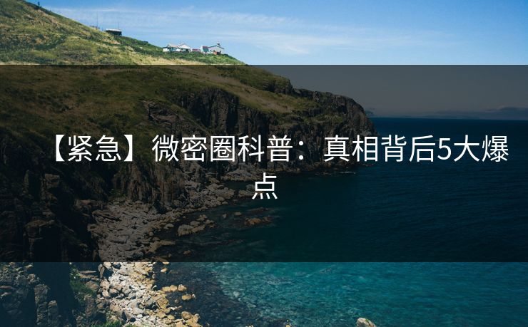 【紧急】微密圈科普：真相背后5大爆点