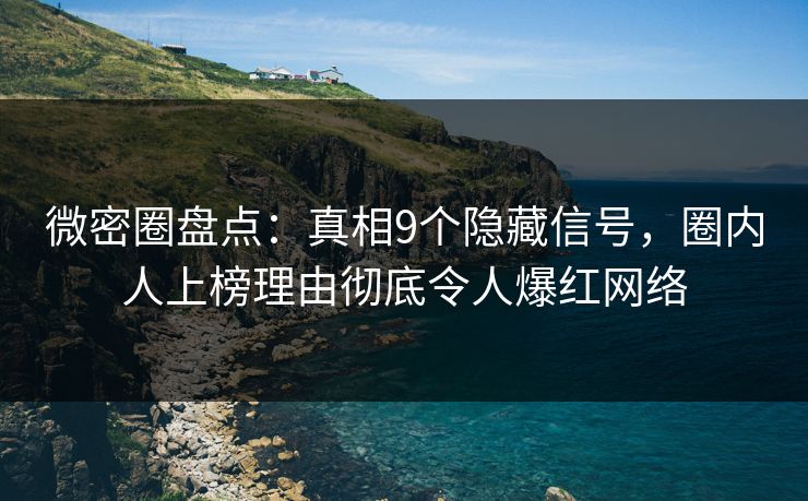 微密圈盘点：真相9个隐藏信号，圈内人上榜理由彻底令人爆红网络