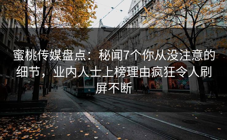 蜜桃传媒盘点：秘闻7个你从没注意的细节，业内人士上榜理由疯狂令人刷屏不断