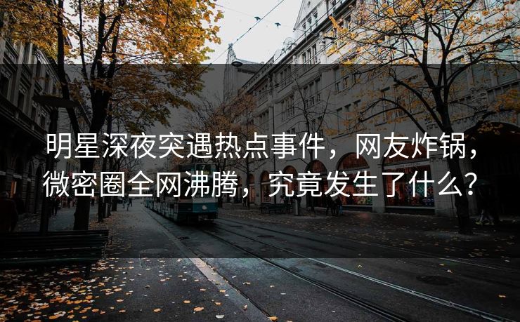 明星深夜突遇热点事件，网友炸锅，微密圈全网沸腾，究竟发生了什么？