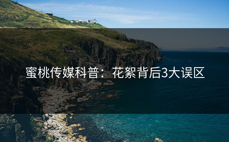蜜桃传媒科普：花絮背后3大误区
