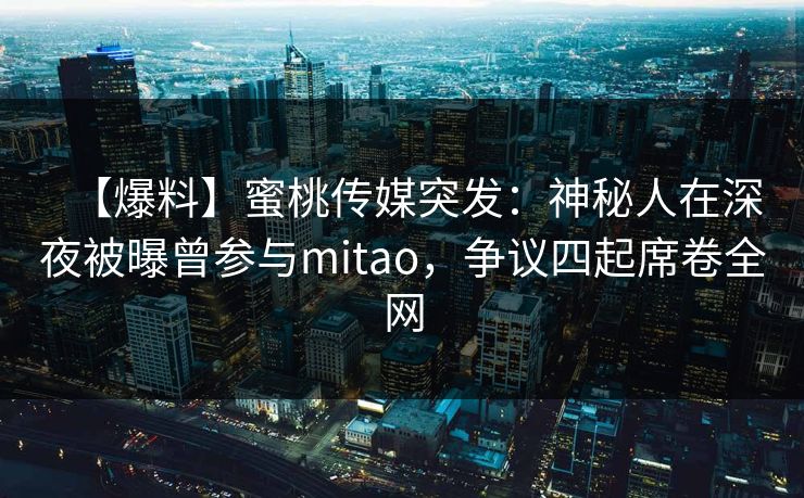 【爆料】蜜桃传媒突发：神秘人在深夜被曝曾参与mitao，争议四起席卷全网