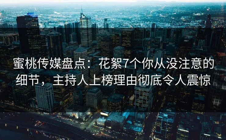 蜜桃传媒盘点：花絮7个你从没注意的细节，主持人上榜理由彻底令人震惊