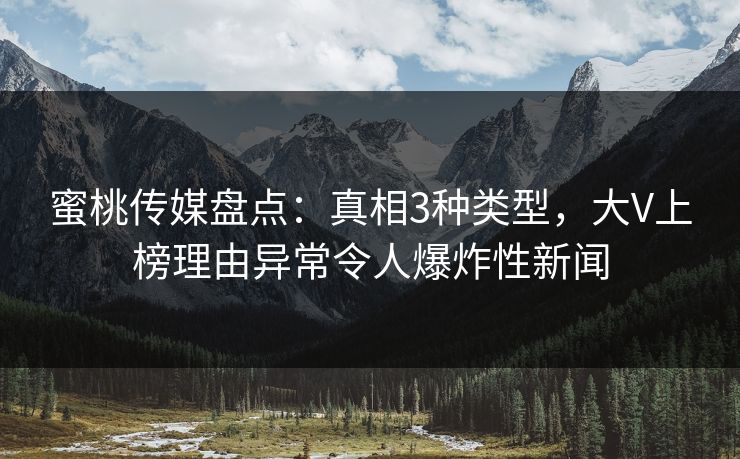 蜜桃传媒盘点：真相3种类型，大V上榜理由异常令人爆炸性新闻
