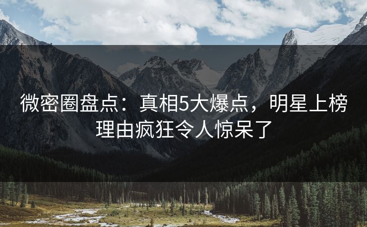 微密圈盘点：真相5大爆点，明星上榜理由疯狂令人惊呆了