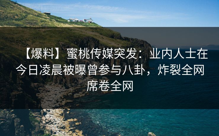 【爆料】蜜桃传媒突发：业内人士在今日凌晨被曝曾参与八卦，炸裂全网席卷全网