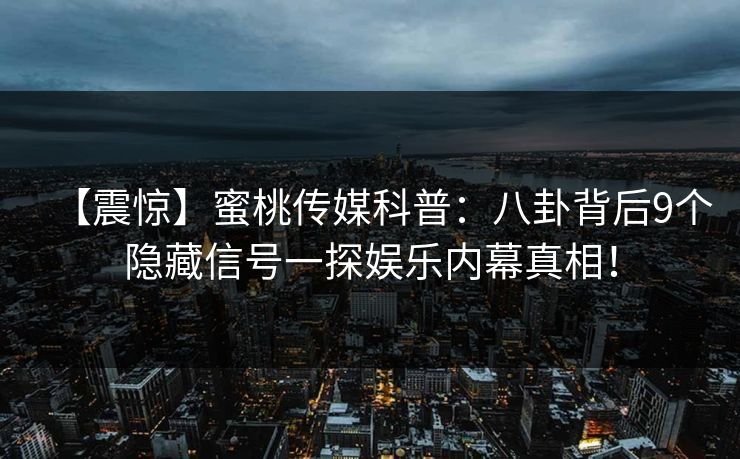 【震惊】蜜桃传媒科普：八卦背后9个隐藏信号一探娱乐内幕真相！