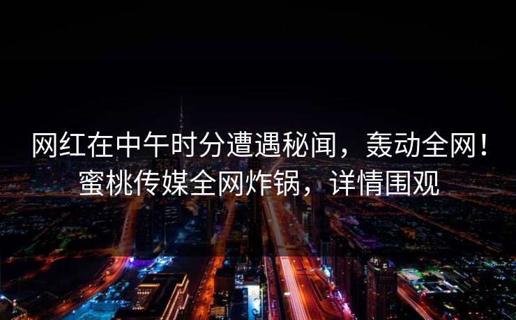 网红在中午时分遭遇秘闻，轰动全网！蜜桃传媒全网炸锅，详情围观