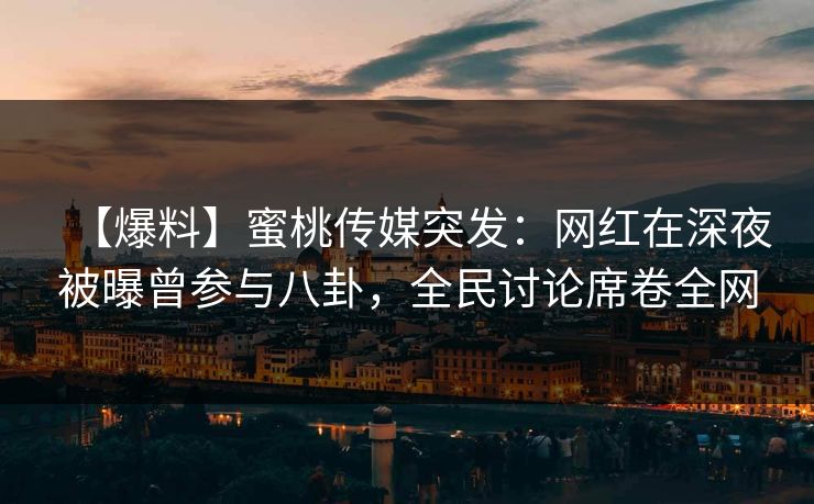【爆料】蜜桃传媒突发：网红在深夜被曝曾参与八卦，全民讨论席卷全网