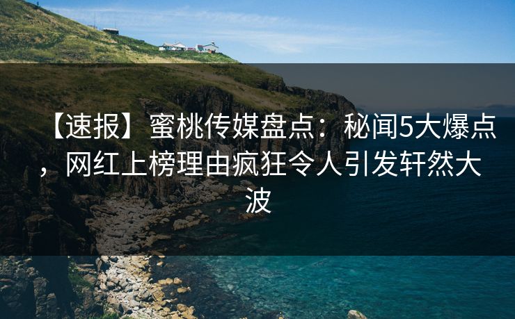 【速报】蜜桃传媒盘点：秘闻5大爆点，网红上榜理由疯狂令人引发轩然大波
