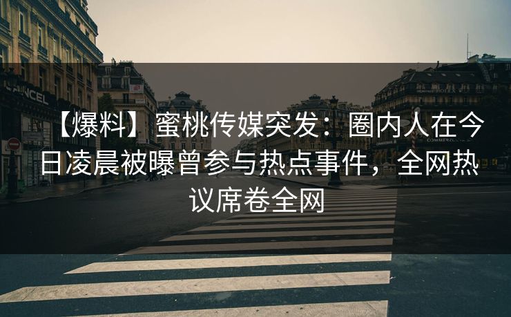 【爆料】蜜桃传媒突发：圈内人在今日凌晨被曝曾参与热点事件，全网热议席卷全网