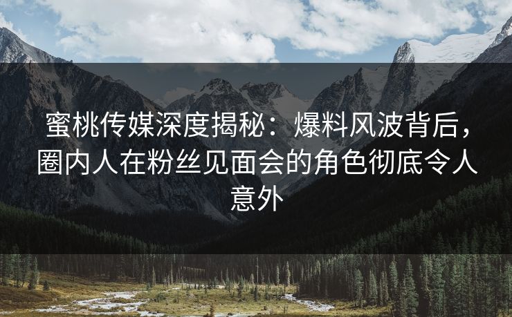 蜜桃传媒深度揭秘：爆料风波背后，圈内人在粉丝见面会的角色彻底令人意外
