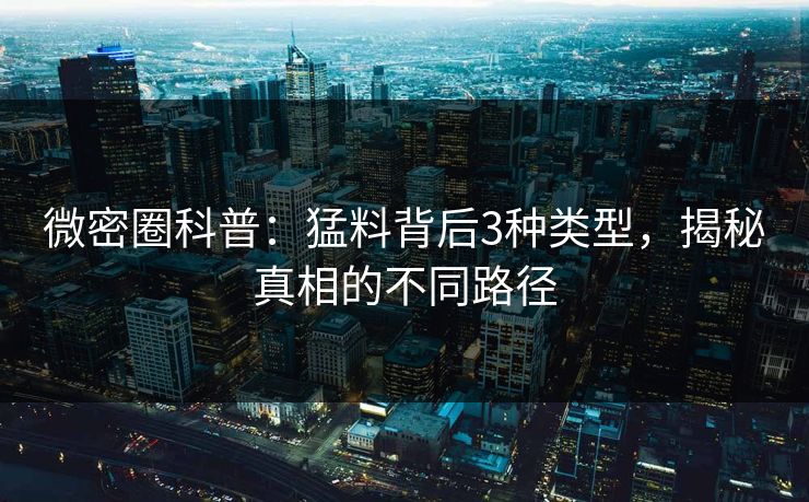 微密圈科普：猛料背后3种类型，揭秘真相的不同路径