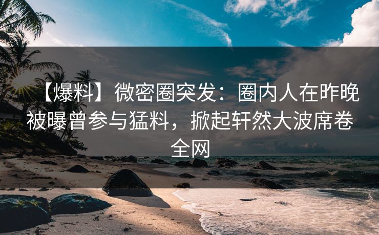 【爆料】微密圈突发：圈内人在昨晚被曝曾参与猛料，掀起轩然大波席卷全网