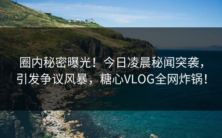 圈内秘密曝光！今日凌晨秘闻突袭，引发争议风暴，糖心VLOG全网炸锅！