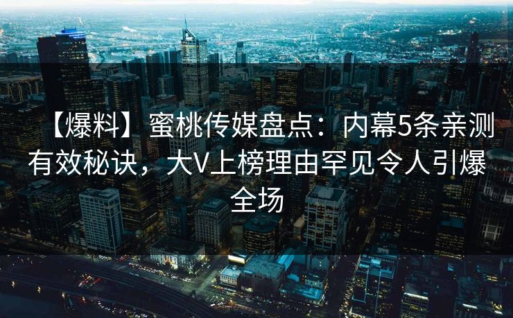 【爆料】蜜桃传媒盘点：内幕5条亲测有效秘诀，大V上榜理由罕见令人引爆全场