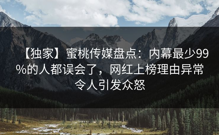 【独家】蜜桃传媒盘点：内幕最少99%的人都误会了，网红上榜理由异常令人引发众怒