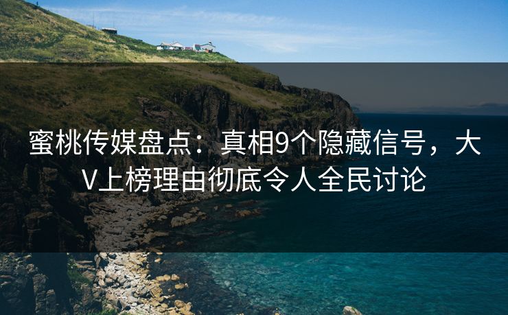 蜜桃传媒盘点：真相9个隐藏信号，大V上榜理由彻底令人全民讨论