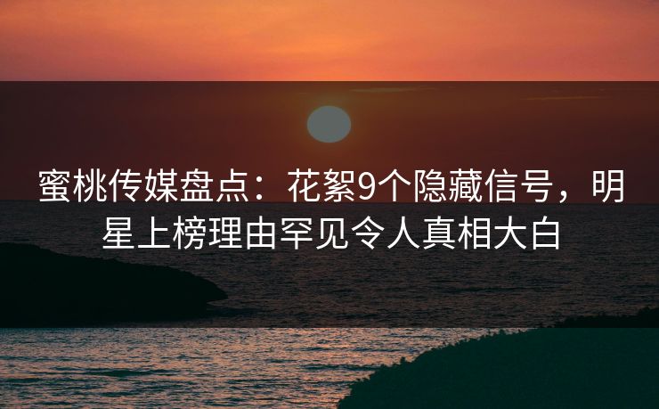 蜜桃传媒盘点：花絮9个隐藏信号，明星上榜理由罕见令人真相大白