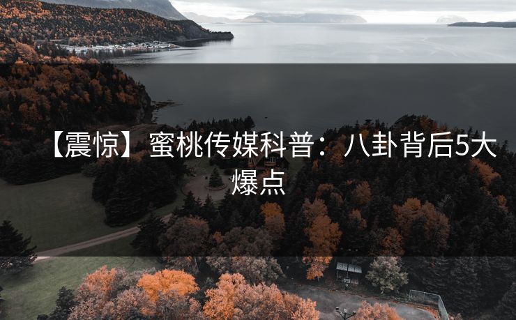 【震惊】蜜桃传媒科普：八卦背后5大爆点