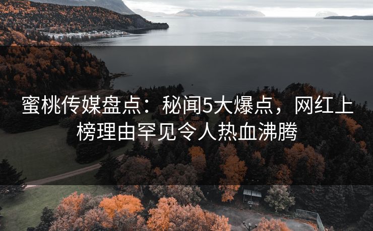 蜜桃传媒盘点：秘闻5大爆点，网红上榜理由罕见令人热血沸腾