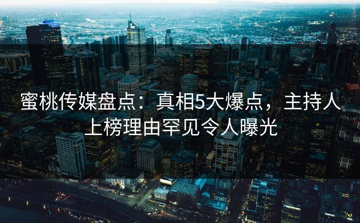蜜桃传媒盘点：真相5大爆点，主持人上榜理由罕见令人曝光