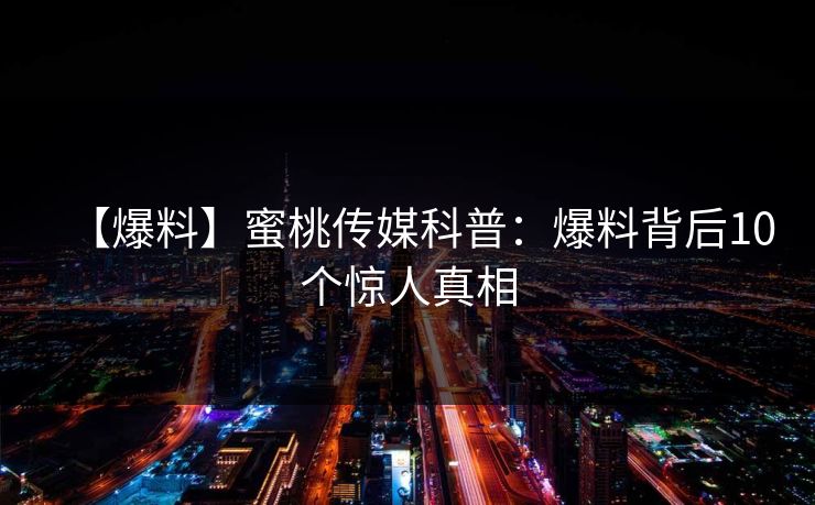 【爆料】蜜桃传媒科普：爆料背后10个惊人真相