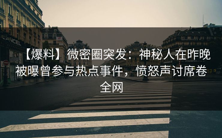 【爆料】微密圈突发：神秘人在昨晚被曝曾参与热点事件，愤怒声讨席卷全网