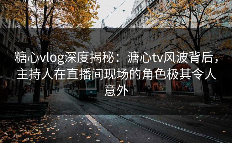 糖心vlog深度揭秘：溏心tv风波背后，主持人在直播间现场的角色极其令人意外