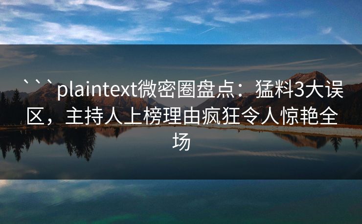 ```plaintext微密圈盘点：猛料3大误区，主持人上榜理由疯狂令人惊艳全场