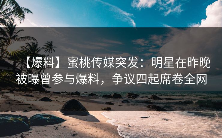 【爆料】蜜桃传媒突发：明星在昨晚被曝曾参与爆料，争议四起席卷全网