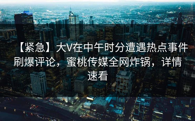 【紧急】大V在中午时分遭遇热点事件刷爆评论，蜜桃传媒全网炸锅，详情速看