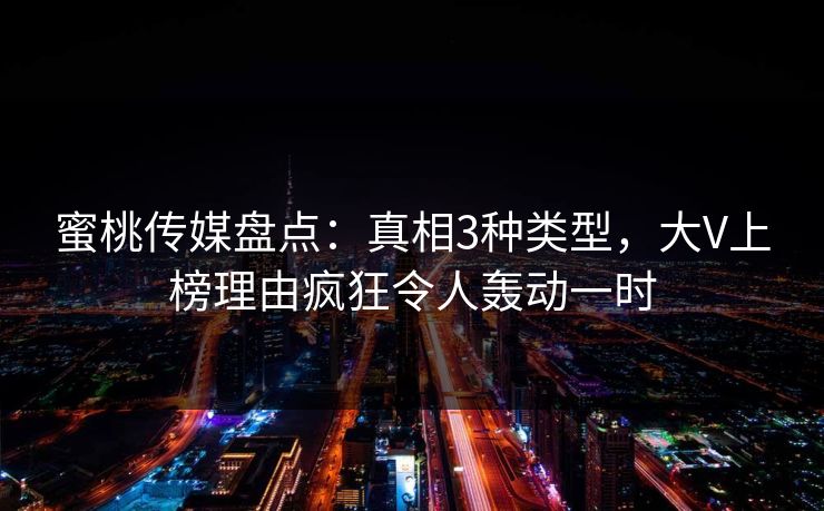 蜜桃传媒盘点：真相3种类型，大V上榜理由疯狂令人轰动一时