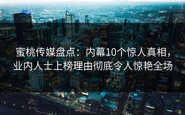 蜜桃传媒盘点：内幕10个惊人真相，业内人士上榜理由彻底令人惊艳全场