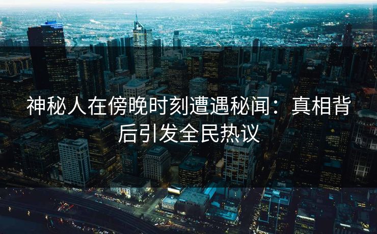 神秘人在傍晚时刻遭遇秘闻：真相背后引发全民热议