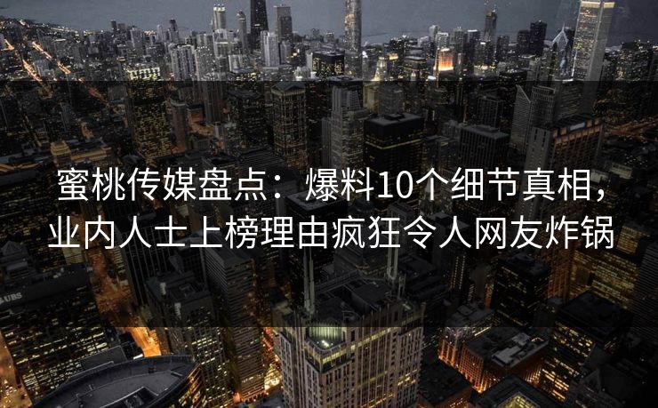 蜜桃传媒盘点：爆料10个细节真相，业内人士上榜理由疯狂令人网友炸锅